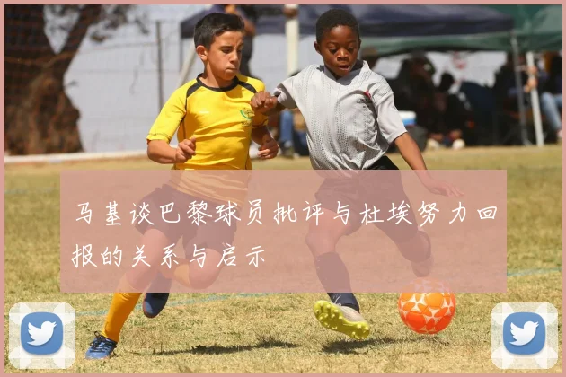 马基谈巴黎球员批评与杜埃努力回报的关系与启示
