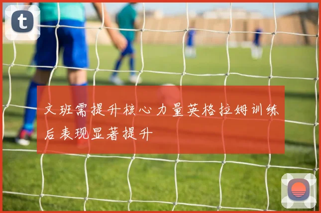 文班需提升核心力量英格拉姆训练后表现显著提升