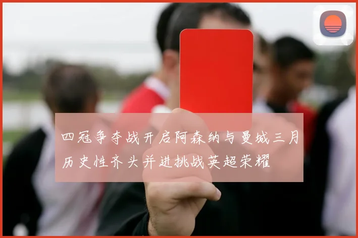 四冠争夺战开启阿森纳与曼城三月历史性齐头并进挑战英超荣耀