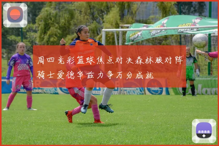周四竞彩篮球焦点对决森林狼对阵骑士爱德华兹力争万分成就