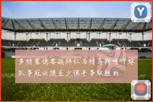 多特蒙德客战拜仁马特乌斯呼吁球队争冠必须至少保平争取胜利