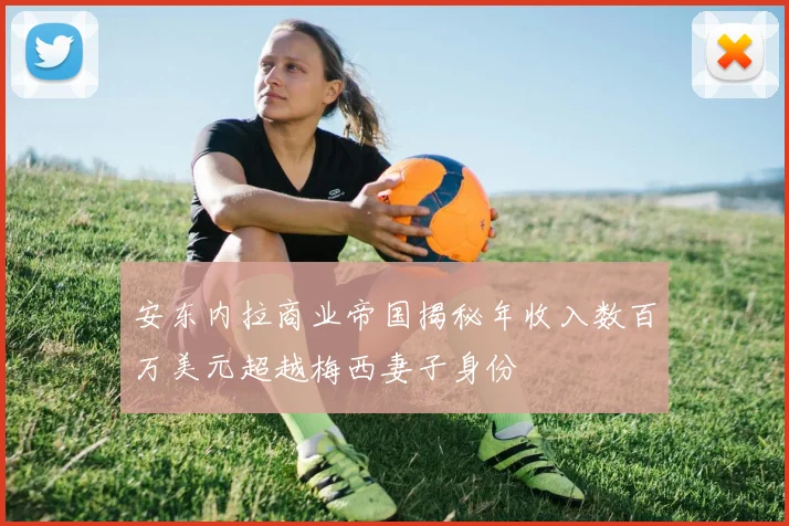 安东内拉商业帝国揭秘年收入数百万美元超越梅西妻子身份