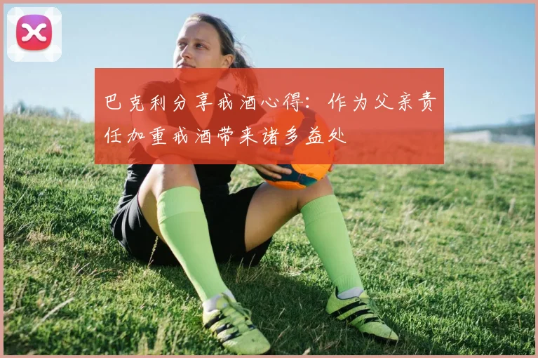 巴克利分享戒酒心得：作为父亲责任加重戒酒带来诸多益处