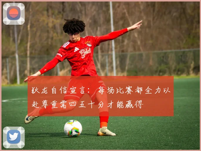 狄龙自信宣言：每场比赛都全力以赴尊重需四五十分才能赢得