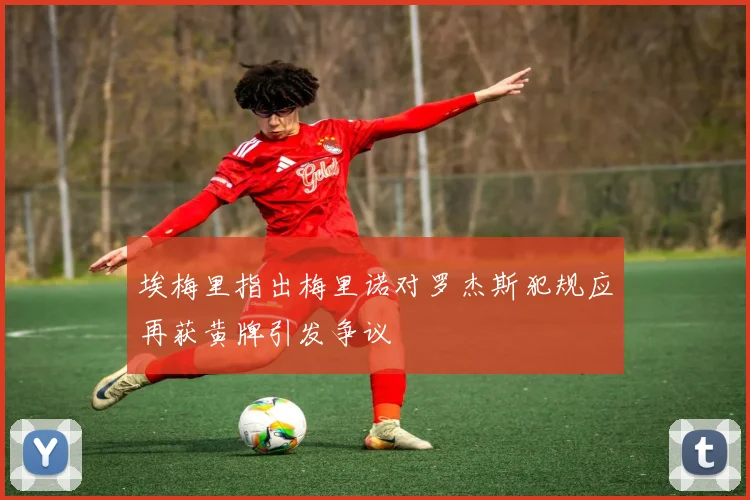 埃梅里指出梅里诺对罗杰斯犯规应再获黄牌引发争议