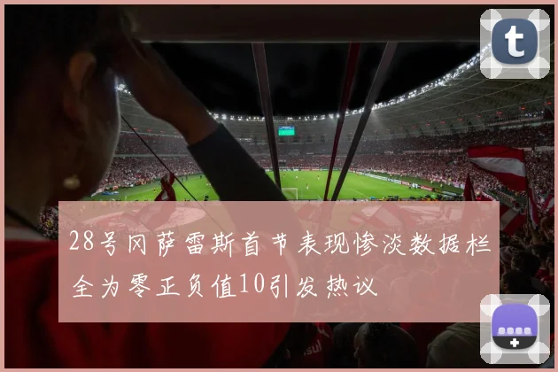 28号冈萨雷斯首节表现惨淡数据栏全为零正负值10引发热议