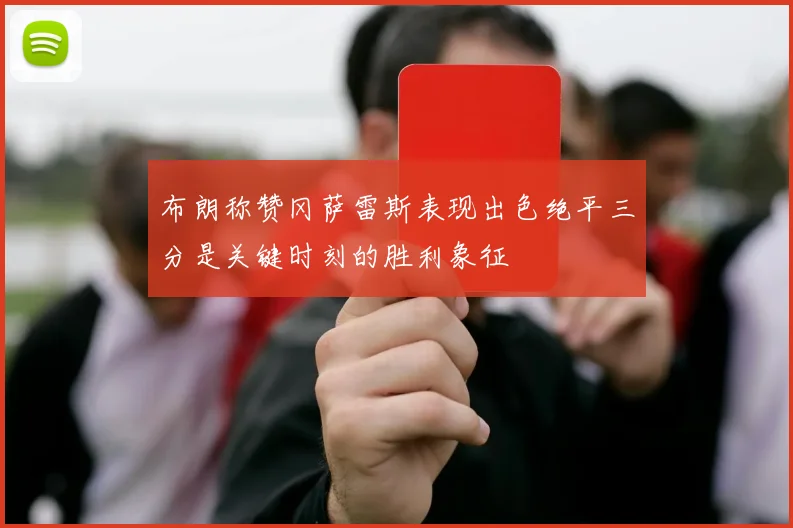 布朗称赞冈萨雷斯表现出色绝平三分是关键时刻的胜利象征