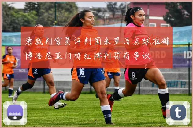 意裁判官员评判国米罗马点球准确博洛尼亚门将红牌判罚存争议