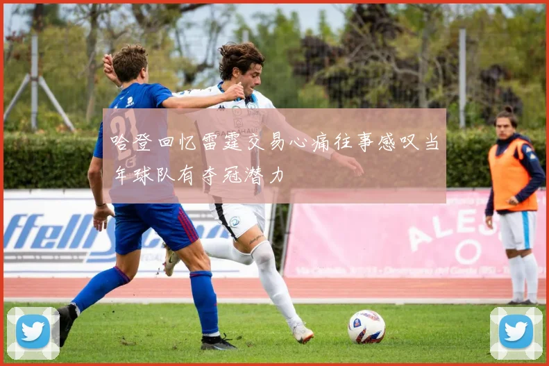 哈登回忆雷霆交易心痛往事感叹当年球队有夺冠潜力