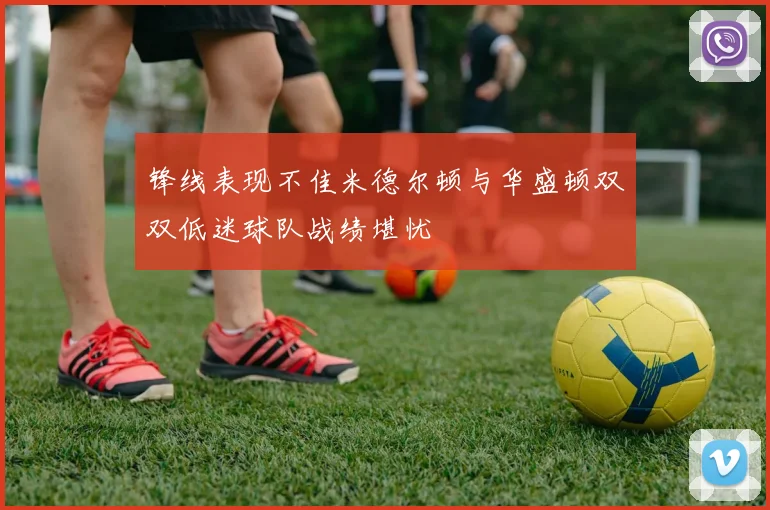 锋线表现不佳米德尔顿与华盛顿双双低迷球队战绩堪忧