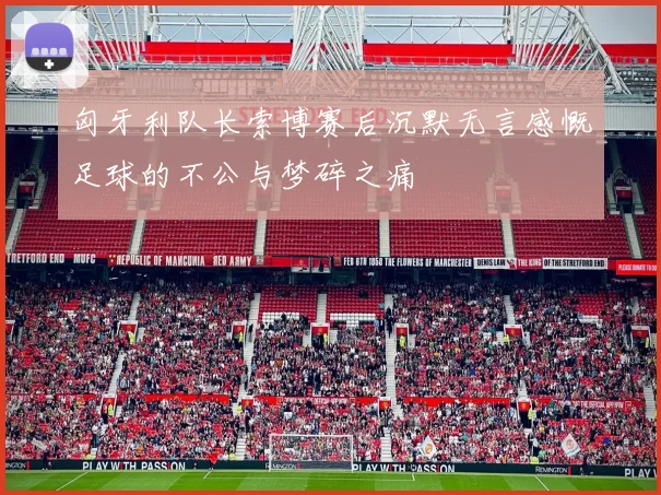 匈牙利队长索博赛后沉默无言感慨足球的不公与梦碎之痛