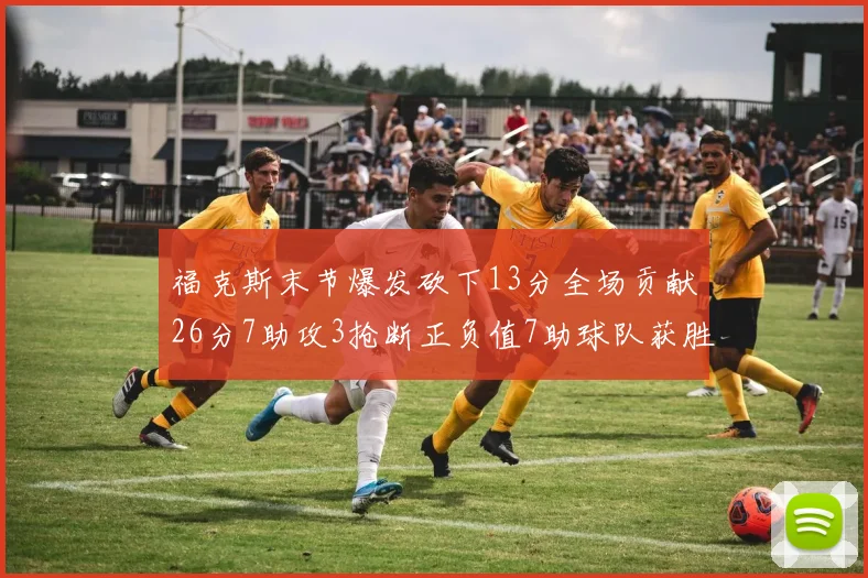 福克斯末节爆发砍下13分全场贡献26分7助攻3抢断正负值7助球队获胜