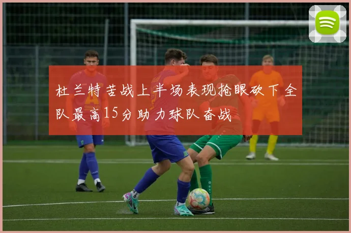 杜兰特苦战上半场表现抢眼砍下全队最高15分助力球队奋战