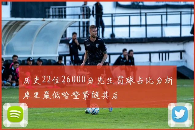 历史22位26000分先生罚球占比分析库里最低哈登紧随其后