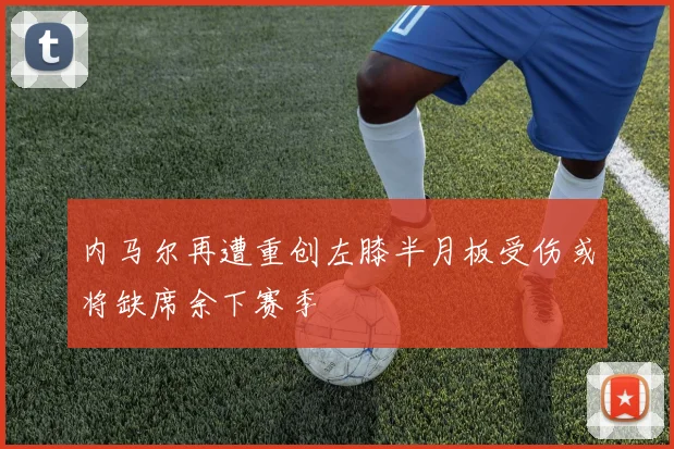 内马尔再遭重创左膝半月板受伤或将缺席余下赛季