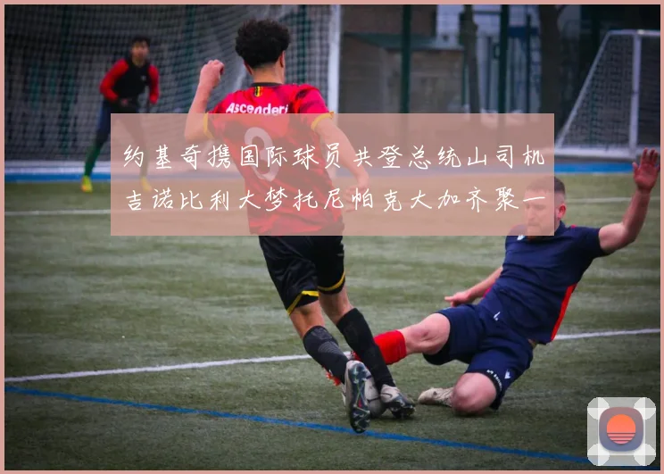 约基奇携国际球员共登总统山司机吉诺比利大梦托尼帕克大加齐聚一堂