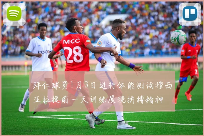 拜仁球员1月3日进行体能测试穆西亚拉提前一天训练展现拼搏精神