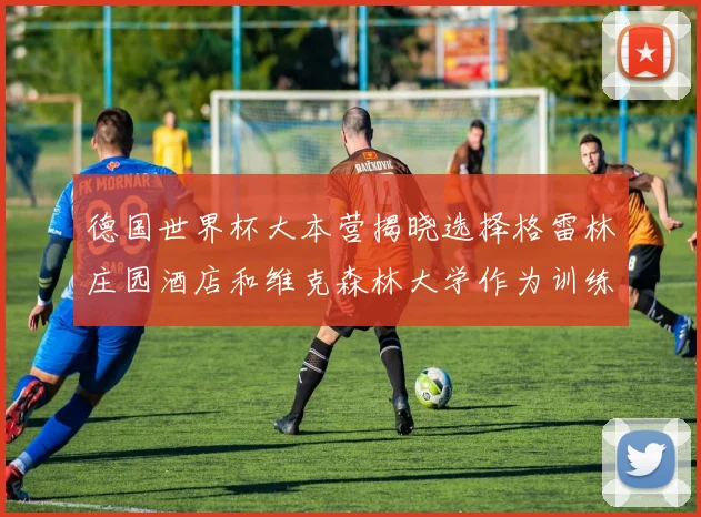 德国世界杯大本营揭晓选择格雷林庄园酒店和维克森林大学作为训练基地