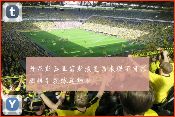 丹尼斯苏亚雷斯谈皇马表现不可预测性引发球迷热议