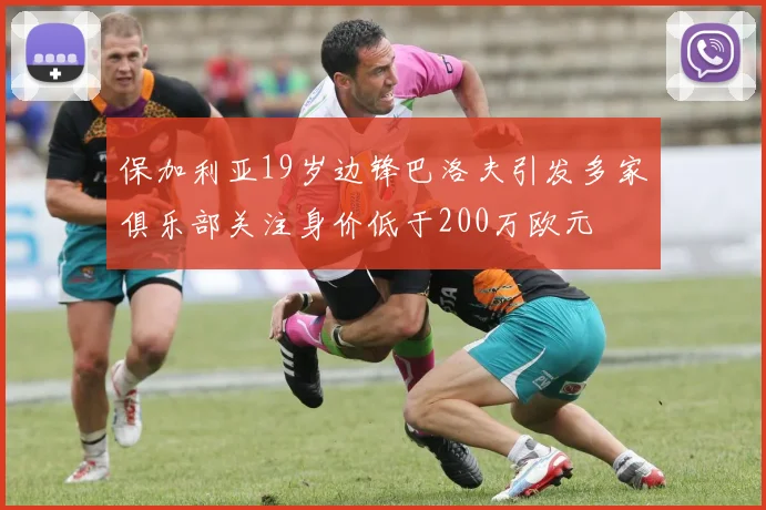 保加利亚19岁边锋巴洛夫引发多家俱乐部关注身价低于200万欧元