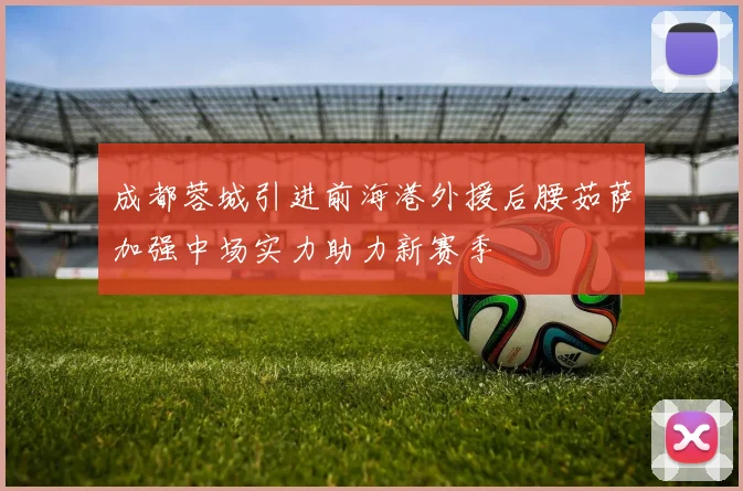 成都蓉城引进前海港外援后腰茹萨加强中场实力助力新赛季