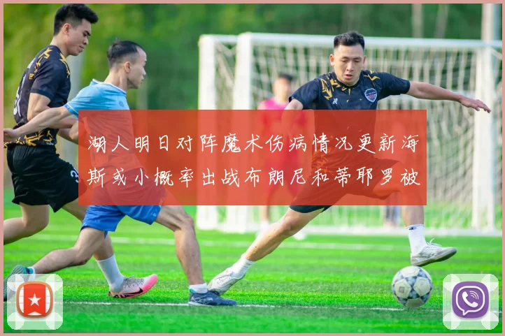 湖人明日对阵魔术伤病情况更新海斯或小概率出战布朗尼和蒂耶罗被下放
