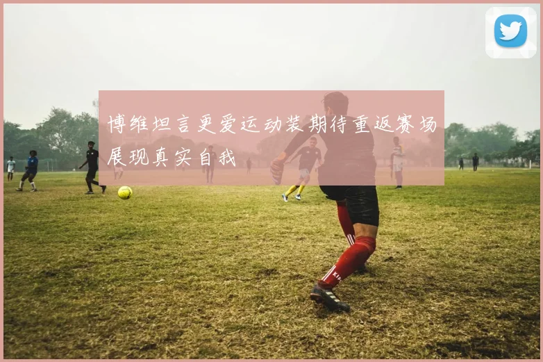 博维坦言更爱运动装期待重返赛场展现真实自我
