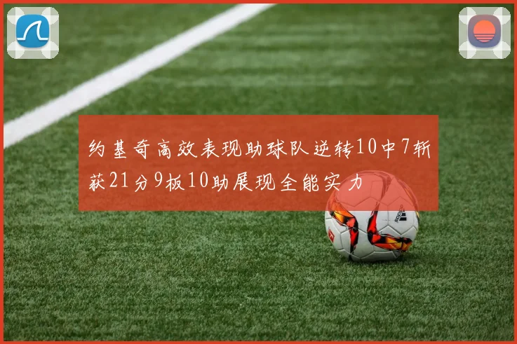 约基奇高效表现助球队逆转10中7斩获21分9板10助展现全能实力