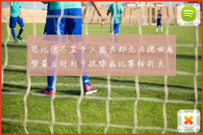 恩比德尽显个人能力却无力挽回局势最后时刻干扰球成比赛转折点