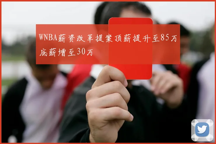 WNBA薪资改革提案顶薪提升至85万底薪增至30万