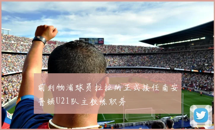 前利物浦球员拉拉纳正式接任南安普顿U21队主教练职务