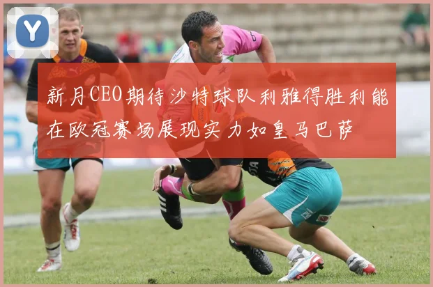 新月CEO期待沙特球队利雅得胜利能在欧冠赛场展现实力如皇马巴萨