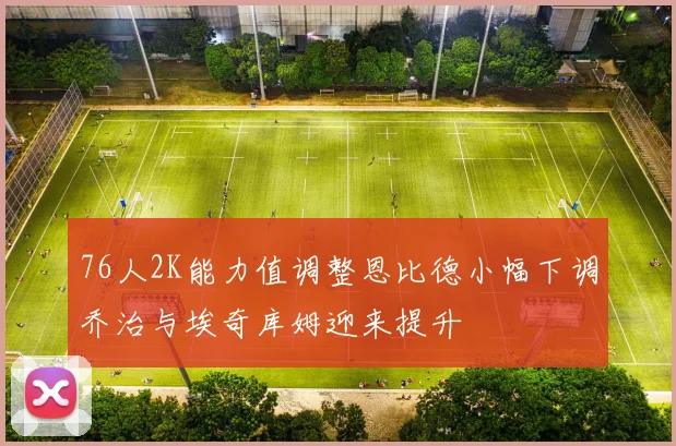 76人2K能力值调整恩比德小幅下调乔治与埃奇库姆迎来提升