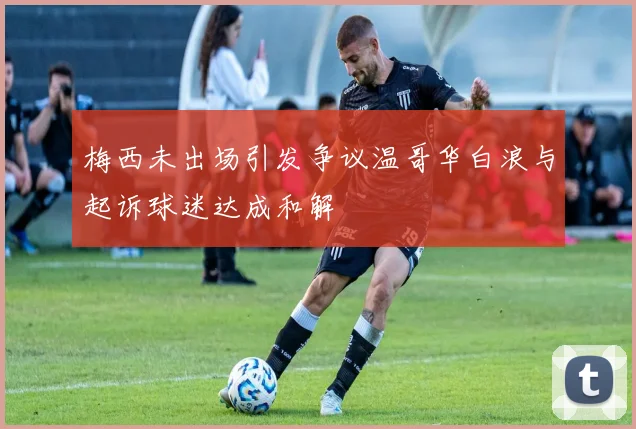 梅西未出场引发争议温哥华白浪与起诉球迷达成和解