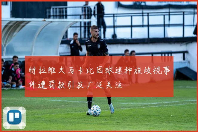 特拉维夫马卡比因球迷种族歧视事件遭罚款引发广泛关注