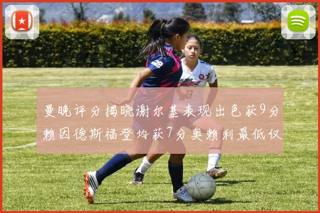 曼晚评分揭晓谢尔基表现出色获9分赖因德斯福登均获7分奥赖利最低仅5分