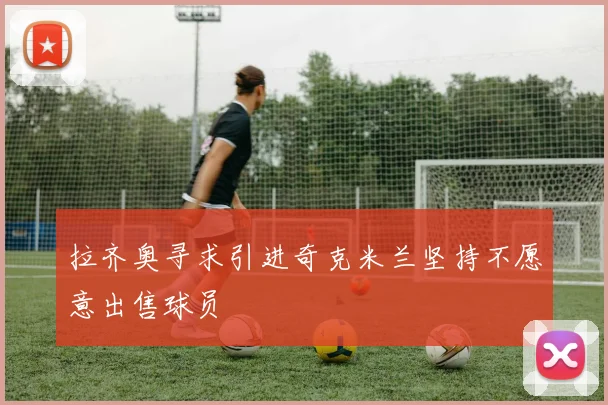 拉齐奥寻求引进奇克米兰坚持不愿意出售球员