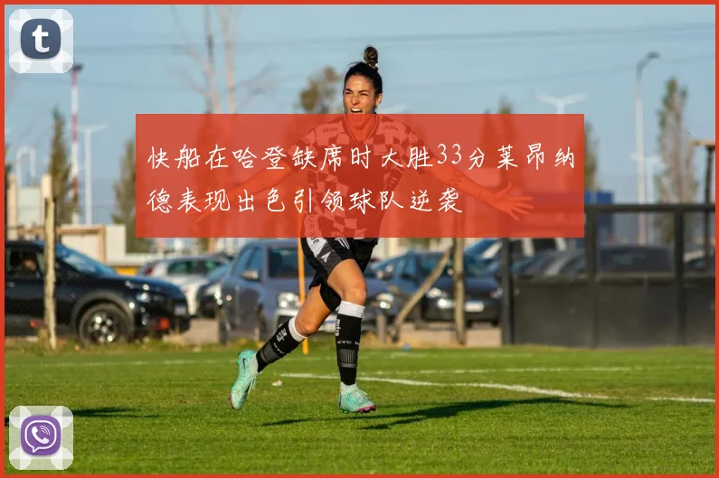 快船在哈登缺席时大胜33分莱昂纳德表现出色引领球队逆袭