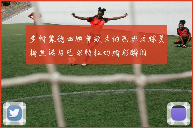 多特蒙德回顾曾效力的西班牙球员梅里诺与巴尔特拉的精彩瞬间