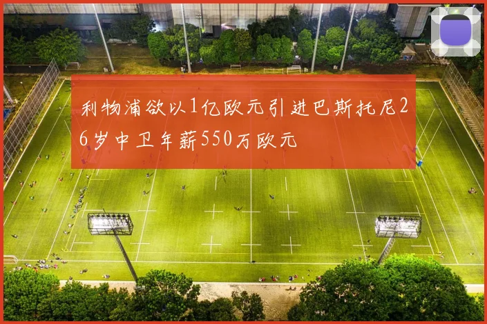 利物浦欲以1亿欧元引进巴斯托尼26岁中卫年薪550万欧元