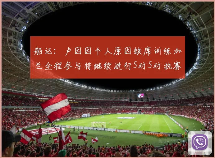 船记：卢因因个人原因缺席训练加兰全程参与将继续进行5对5对抗赛