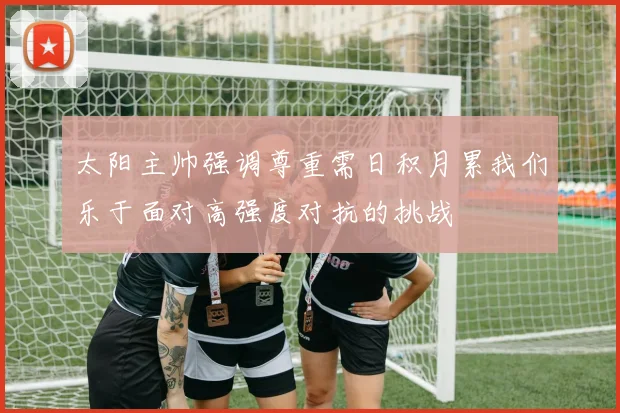 太阳主帅强调尊重需日积月累我们乐于面对高强度对抗的挑战
