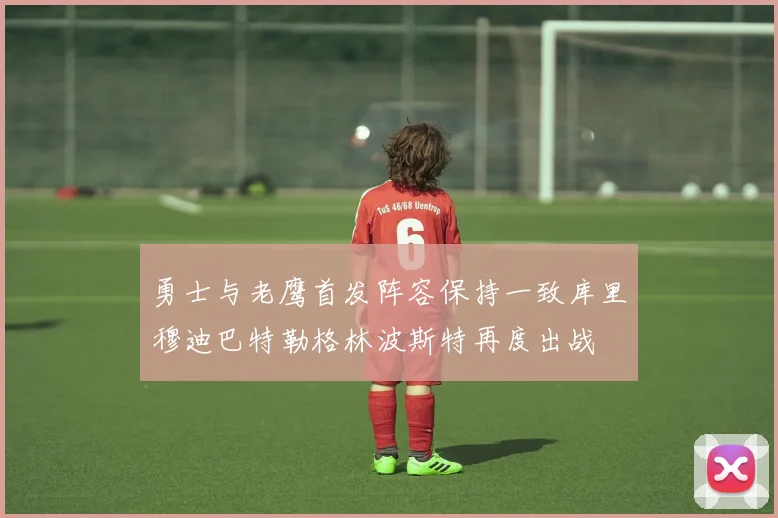 勇士与老鹰首发阵容保持一致库里穆迪巴特勒格林波斯特再度出战