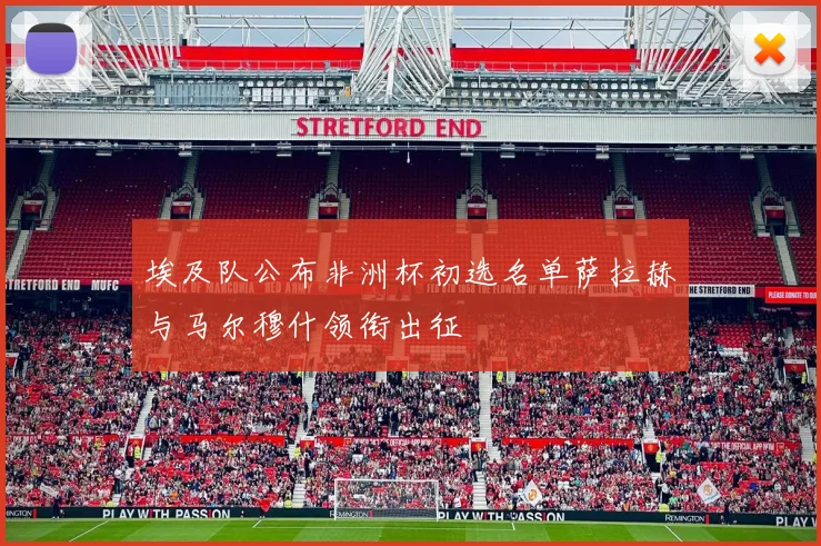 埃及队公布非洲杯初选名单萨拉赫与马尔穆什领衔出征