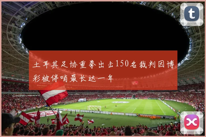 土耳其足协重拳出击150名裁判因博彩被停哨最长达一年